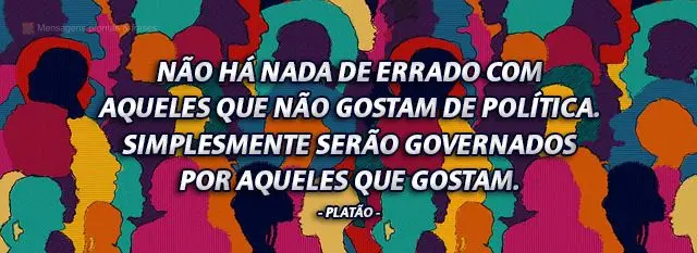 Não há nada de errado com aqueles que não gostam de política. Simplesmente serão governados por aqueles que gostam.  Platão