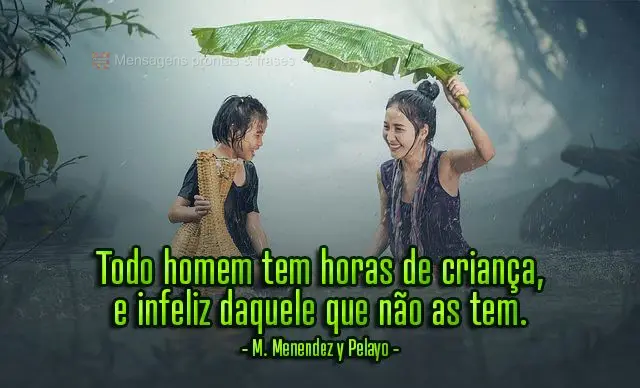 Todo homem tem horas de criança, e infeliz daquele que não as tem.  M. Menendez y Pelayo