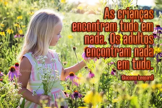 As crianças encontram tudo em nada. Os adultos encontram nada em tudo.  Giacomo Leopardi