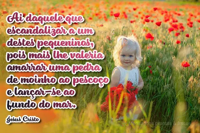 "Ai daquele que escandalizar a um destes pequeninos, pois mais lhe valeria amarrar uma pedra de moinho ao pescoço e lançar-se ao fundo do mar."  Mt 18,...