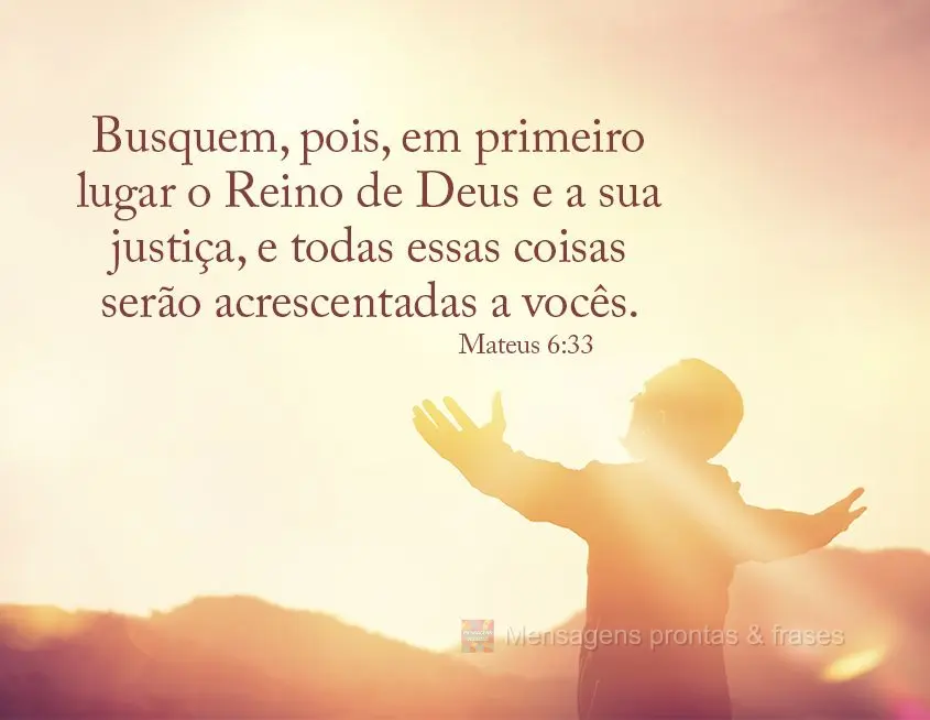 "Busquem, pois, em primeiro lugar o Reino de Deus e a sua justiça, e todas essas coisas serão acrescentadas a vocês." Mateus 6,33