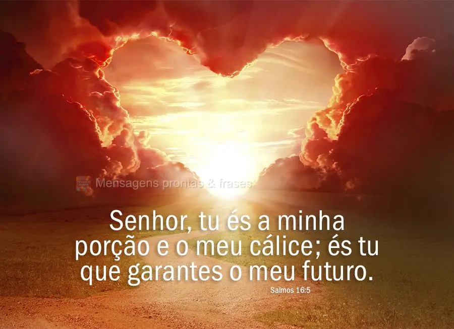 "Senhor, tu és a minha porção e o meu cálice; és tu que garantes o meu futuro." Salmos 16,5