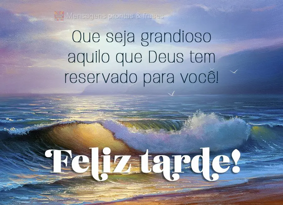 Que seja grandioso aquilo que Deus tem reservado para você! Feliz tarde!