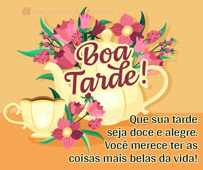 Que sua tarde seja doce e alegre. Você merece ter as coisas mais belas da vida! Boa tarde!