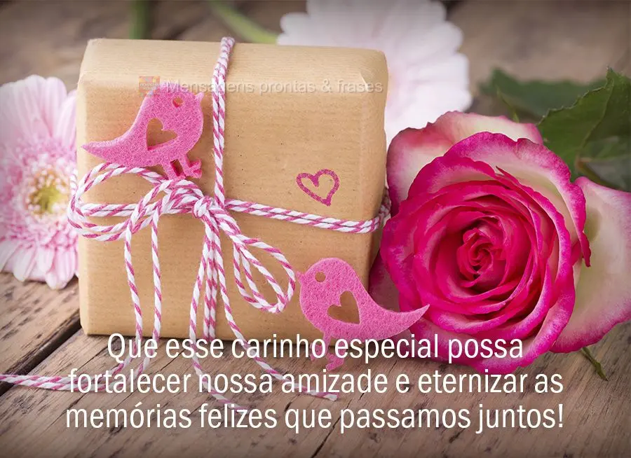 Que esse carinho especial possa fortalecer nossa amizade e eternizar as memórias felizes que passamos juntos!