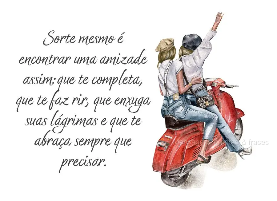 Sorte mesmo é encontrar uma amizade assim: que te completa, que te faz rir, que enxuga suas lágrimas e que te abraça sempre que precisar.