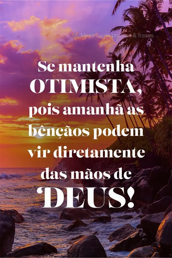 Se mantenha otimista, pois amanhã as bênçãos podem vir diretamente das mãos de Deus!