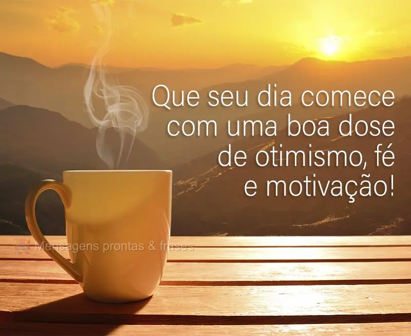 Que seu dia comece com uma boa dose de otimismo, fé e motivação!