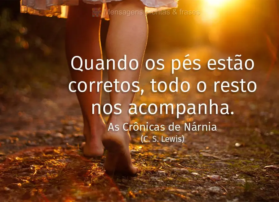 Quando os pés estão corretos, todo o resto nos acompanha. (As Crônicas de Nárnia: O leão, a feiticeira e o guarda-roupa) C. S. Lewis