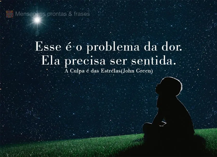 Esse é o problema da dor. Ela precisa ser sentida. A Culpa é das Estrelas (John Green)