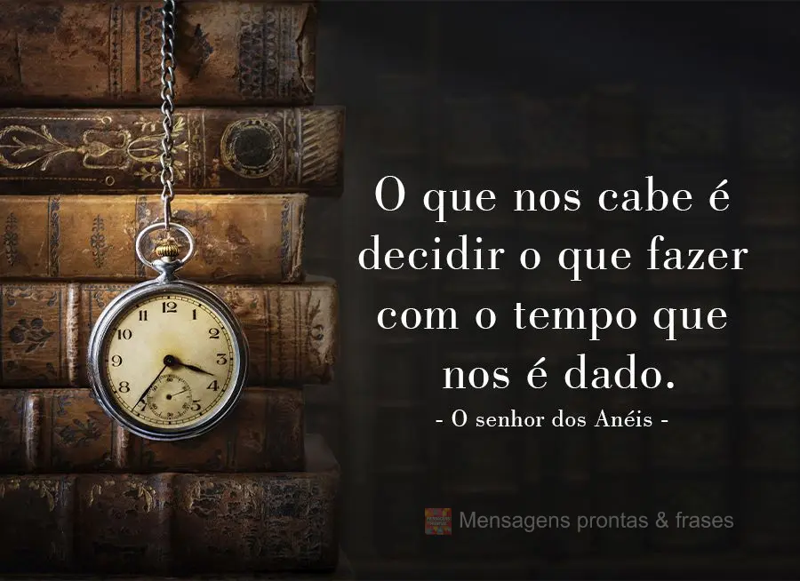 O que nos cabe é decidir o que fazer com o tempo que nos é dado. O senhor dos Anéis