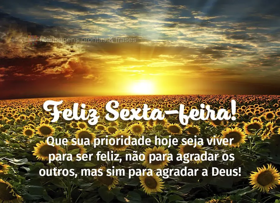 Que sua prioridade hoje seja viver para ser feliz, não para agradar os outros, mas sim para agradar a Deus! Feliz Sexta-feira!