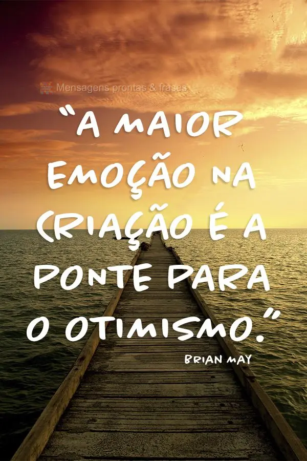 “A maior emoção na criação é a ponte para o otimismo.”  Brian May