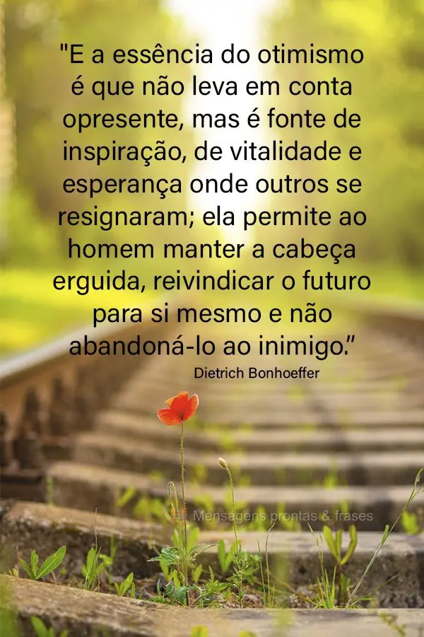 "E a essência do otimismo é que não leva em conta o presente, mas é fonte de inspiração, de vitalidade e esperança onde outros se resignaram; ela ...