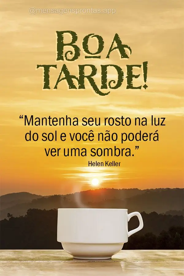 “Mantenha seu rosto na luz do sol e você não poderá ver uma sombra.” Boa tarde! Helen Keller