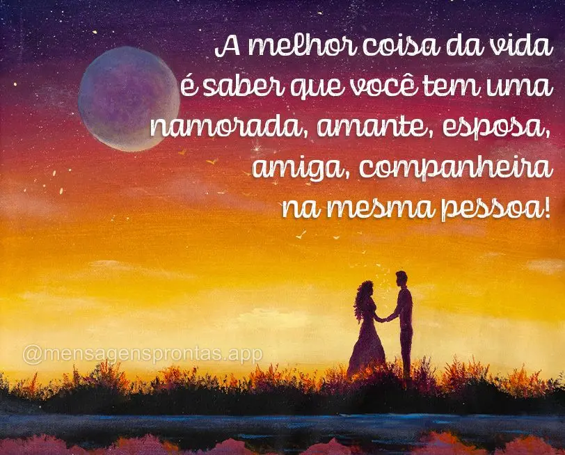 A melhor coisa da vida é saber que você tem uma namorada, amante, esposa, amiga, companheira na mesma pessoa!