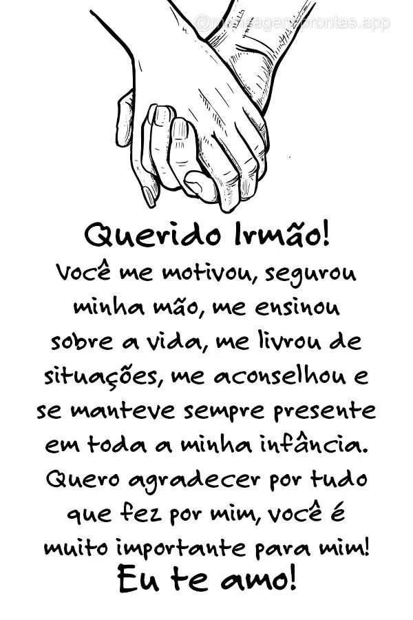 Querido Irmão! Você me motivou, segurou minha mão, me ensinou sobre a vida, me livrou de situações, me aconselhou e se manteve sempre presente em to...