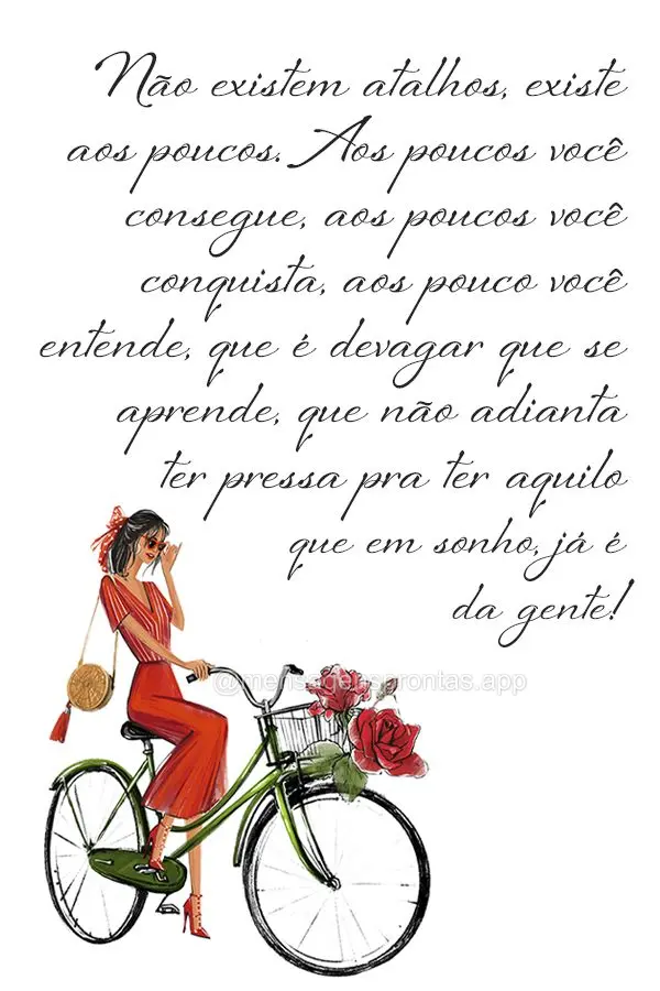 Não existem atalhos, existem aos poucos. Aos poucos você consegue, aos poucos você conquista, aos pouco você entende, que é devagar que se aprende, ...