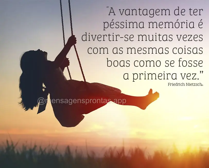 “A vantagem de ter péssima memória é divertir-se muitas vezes com as mesmas coisas boas como se fosse a primeira vez.” Friedrich Nietzsche