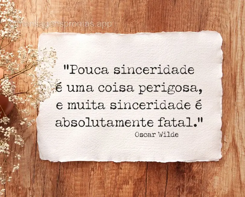 "Pouca sinceridade é uma coisa perigosa, e muita sinceridade é absolutamente fatal."  Oscar Wilde