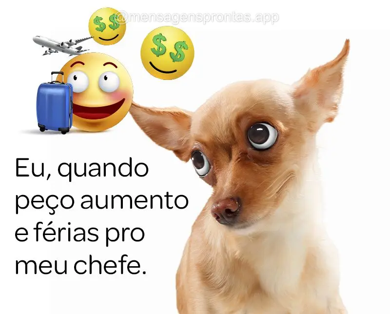 Eu, quando peço aumento e férias pro meu chefe.