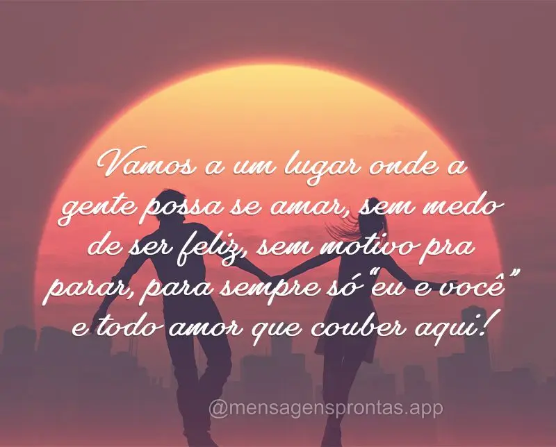 Vamos a um lugar onde a gente possa se amar, sem medo de ser feliz, sem motivo pra parar, para sempre só “eu e você” e todo amor que couber aqui!...