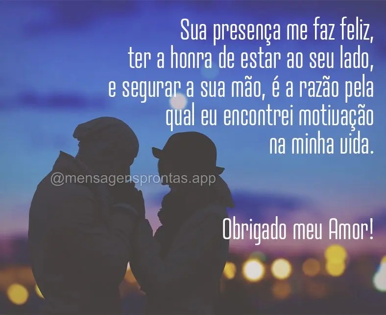 Sua presença me faz feliz, ter a honra de estar ao seu lado, e segurar a sua mão, é a razão pela qual eu encontrei motivação na minha vida. Obrigad...