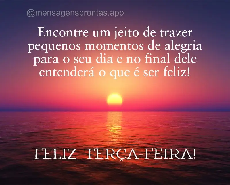 Encontre um jeito de trazer pequenos momentos de alegria para o seu dia e no final dele entenderá o que é ser feliz! Feliz Terça-feira!