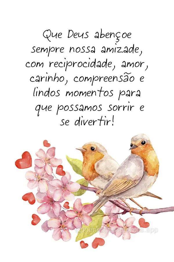 Que Deus abençoe sempre nossa amizade, com reciprocidade, amor, carinho, compreensão e lindos momentos para que possamos sorrir e se divertir!