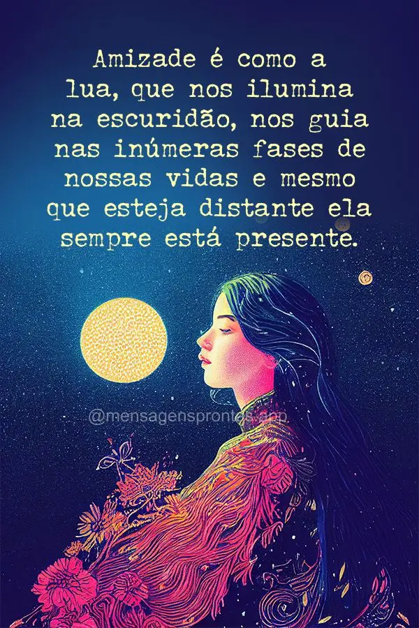 Amizade é como a lua, que nos ilumina na escuridão, nos guia nas inúmeras fases de nossas vidas e mesmo que esteja distante ela sempre está presente....