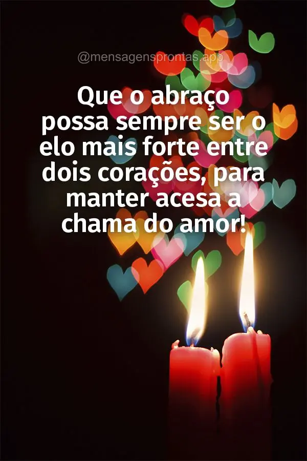 Que o abraço possa sempre ser o elo mais forte entre dois corações, para manter acesa a chama do amor!