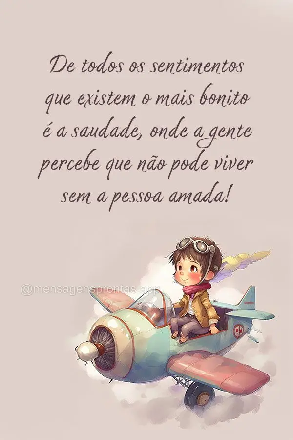 De todos os sentimentos que existem o mais bonito é a saudade, onde a gente percebe que não pode viver sem a pessoa amada!