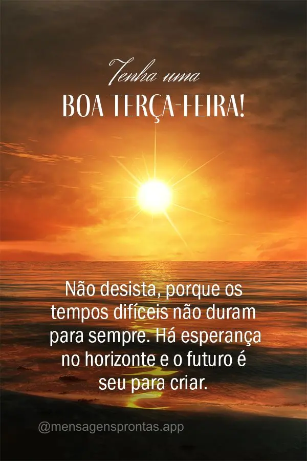 Não desista, porque os tempos difíceis não duram para sempre. Há esperança no horizonte e o futuro é seu para criar. Tenha uma boa terça-feira!