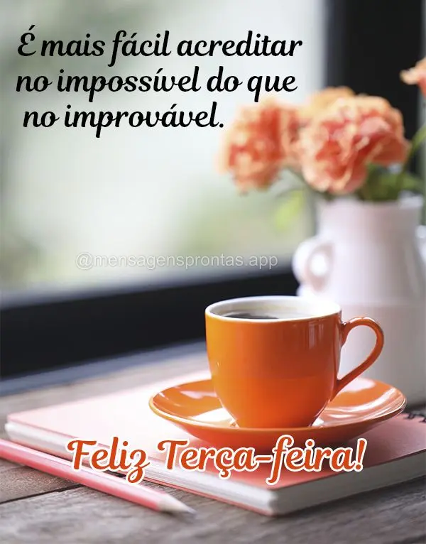 É mais fácil acreditar no impossível do que no improvável. Feliz Terça-feira!