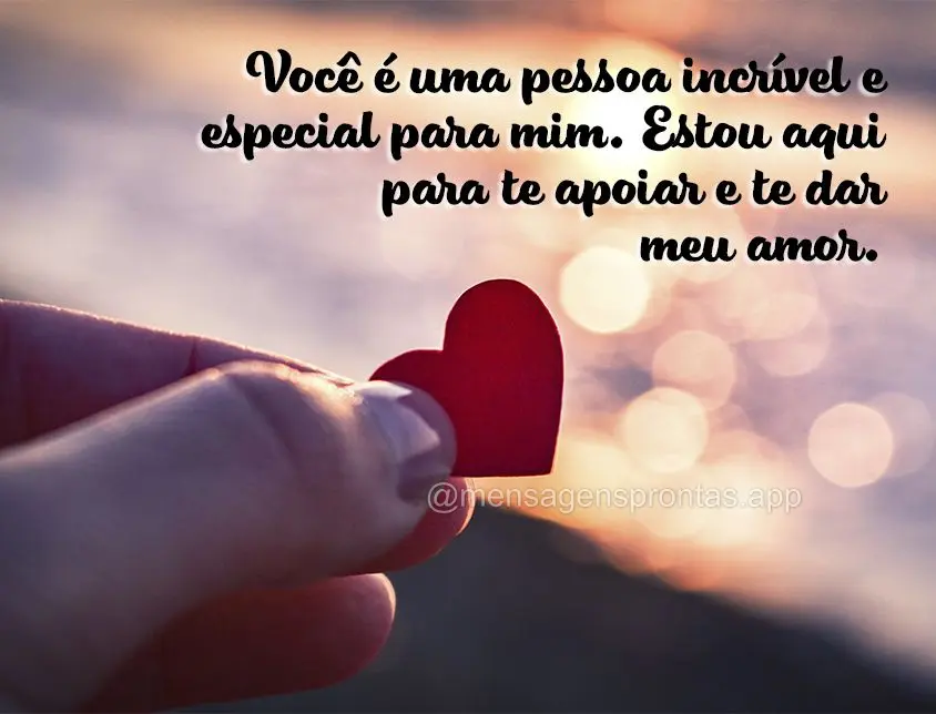 Você é uma pessoa incrível e especial para mim. Estou aqui para te apoiar e te dar meu amor.