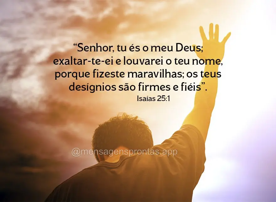 "Senhor, tu és o meu Deus; exaltar-te-ei e louvarei o teu nome, porque fizeste maravilhas; os teus desígnios são firmes e fiéis". Isaías 25:1