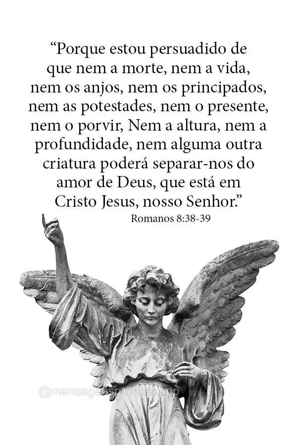 "Porque estou persuadido de que nem a morte, nem a vida, nem os anjos, nem os principados, nem as potestades, nem o presente, nem o porvir, Nem a altura,...