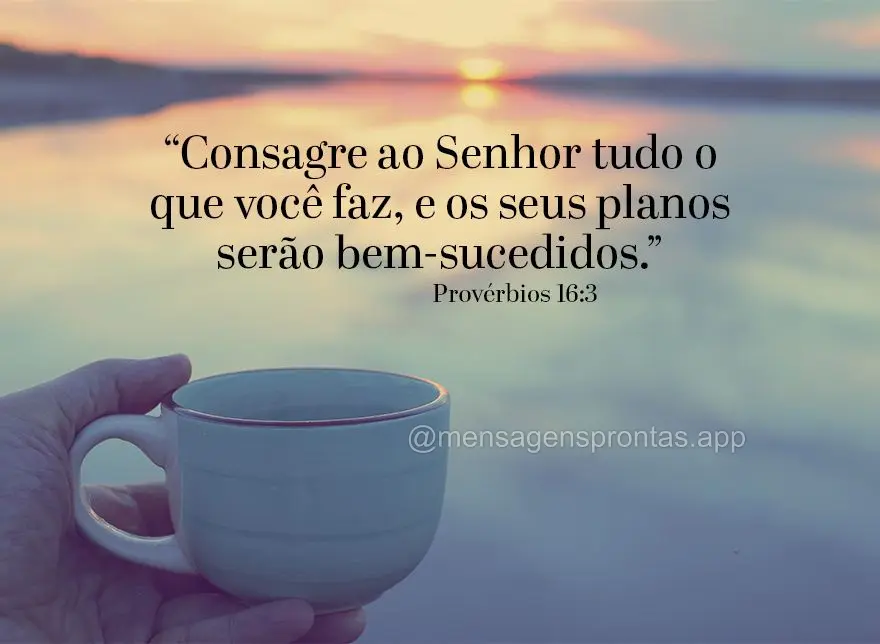 “Consagre ao Senhor tudo o que você faz, e os seus planos serão bem-sucedidos.” Provérbios 16:3