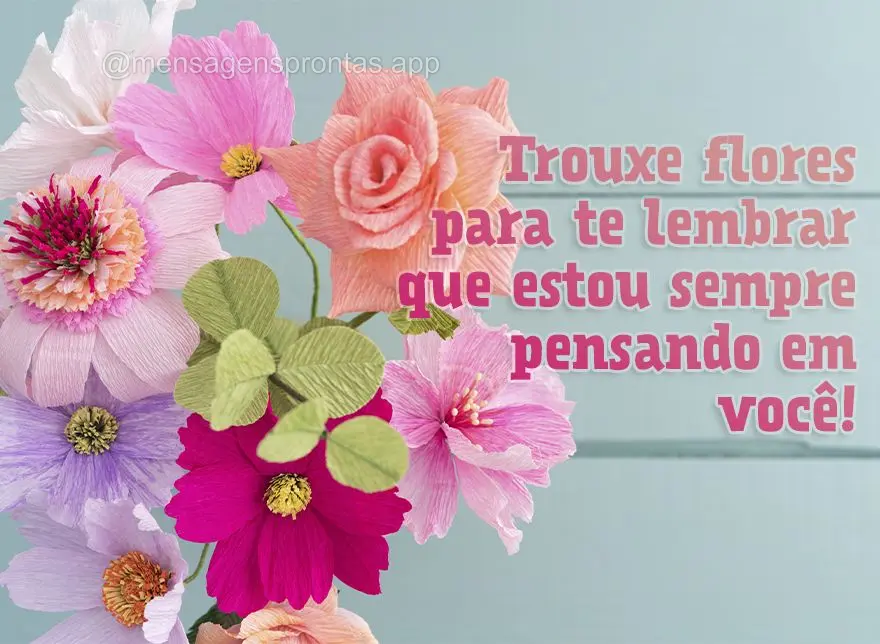 Trouxe flores para te lembrar que estou sempre pensando em você!