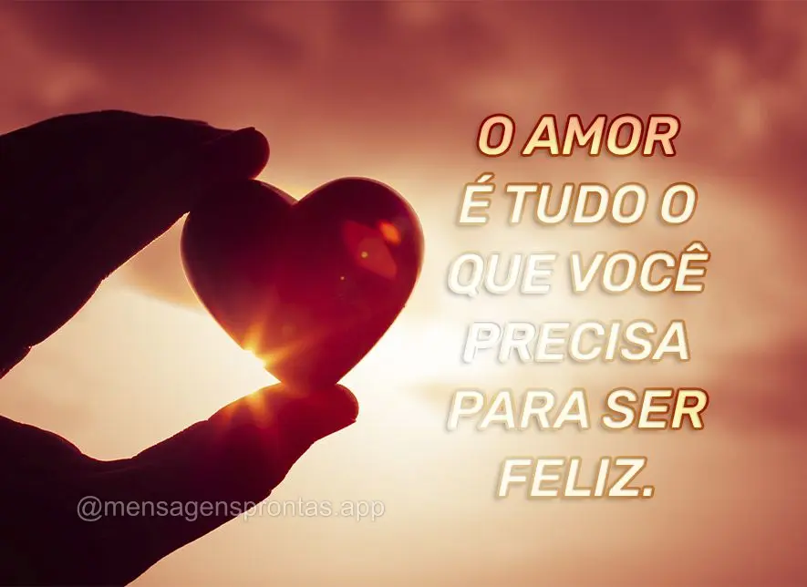 O amor é tudo o que você precisa para ser feliz.