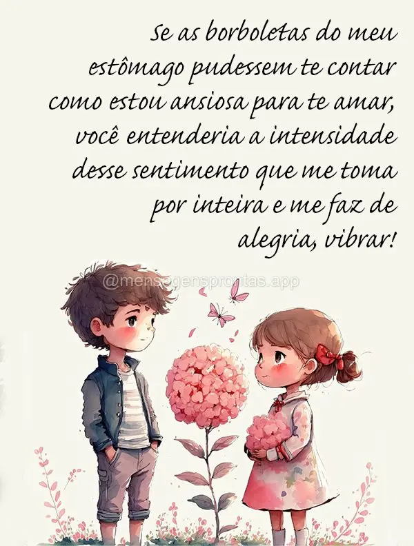 Se as borboletas do meu estômago pudessem te contar como estou ansiosa para te amar, você entenderia a intensidade desse sentimento que me toma por int...