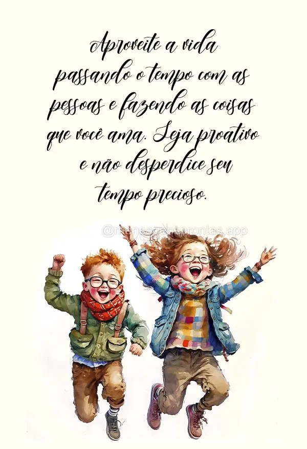 Aproveite a vida passando o tempo com as pessoas e fazendo as coisas que você ama. Seja proativo e não desperdice seu tempo precioso.