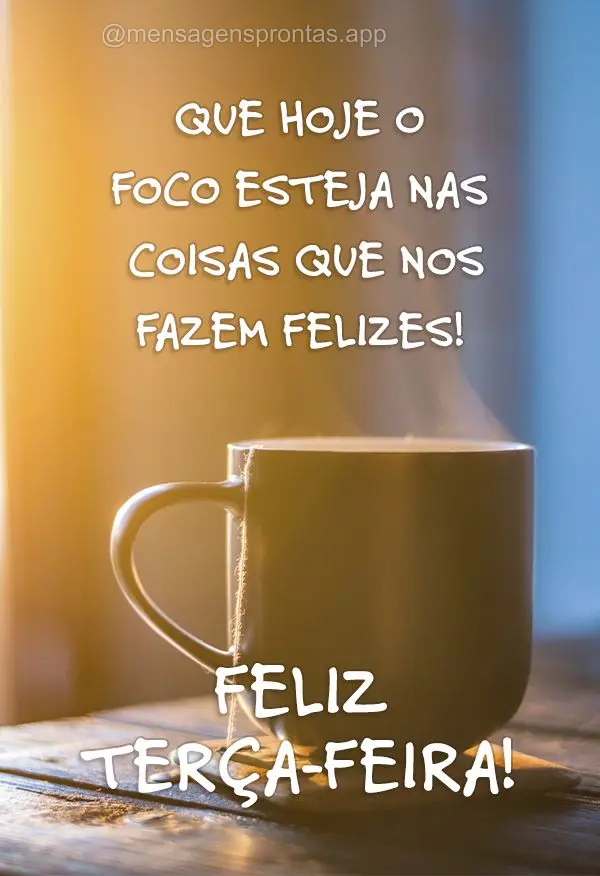 Que hoje o foco esteja nas coisas que nos fazem felizes! Feliz terça-feira!