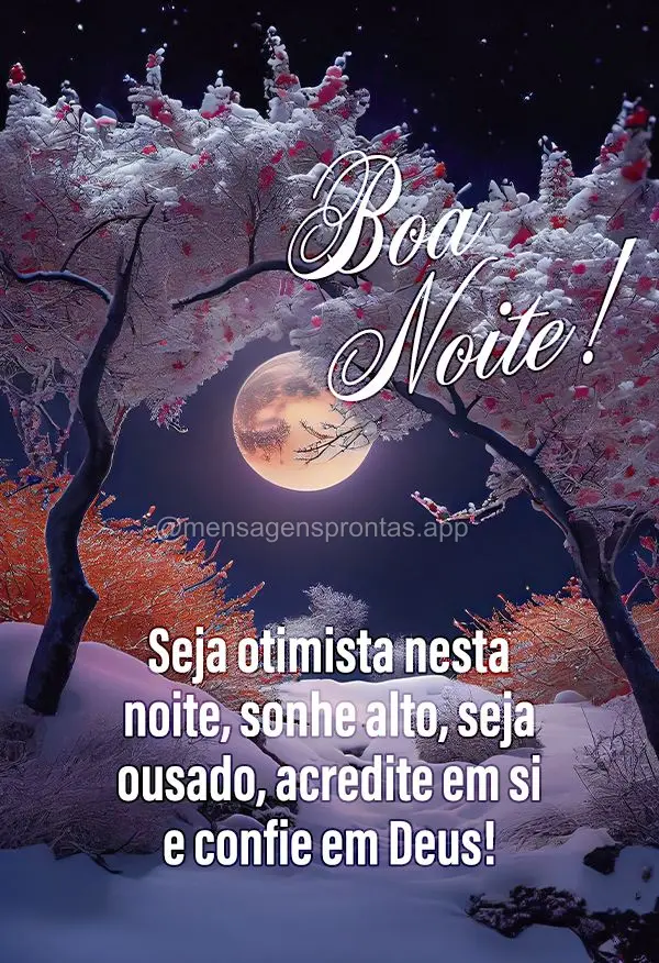 Seja otimista nesta noite, sonhe alto, seja ousado, acredite em si e confie em Deus! Boa noite! 