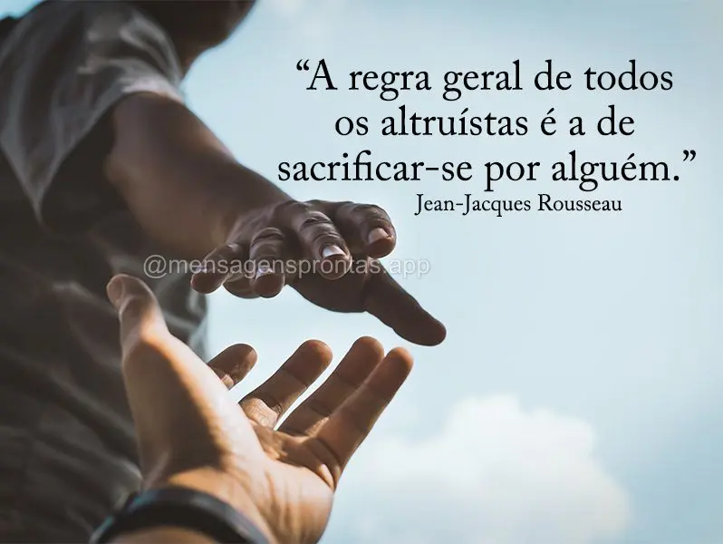 “A regra geral de todos os altruístas é a de sacrificar-se por alguém.” Jean Jacques Rousseau