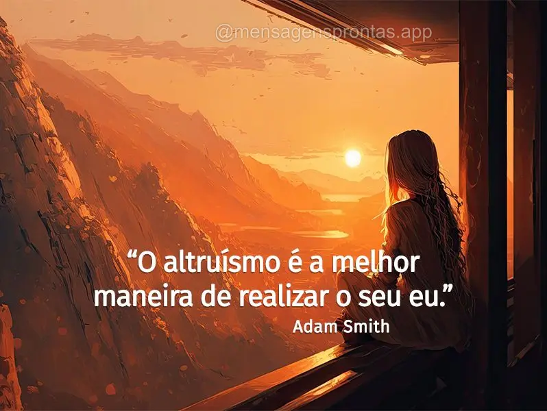 “O altruísmo é a melhor maneira de realizar o seu eu.” Adam Smith