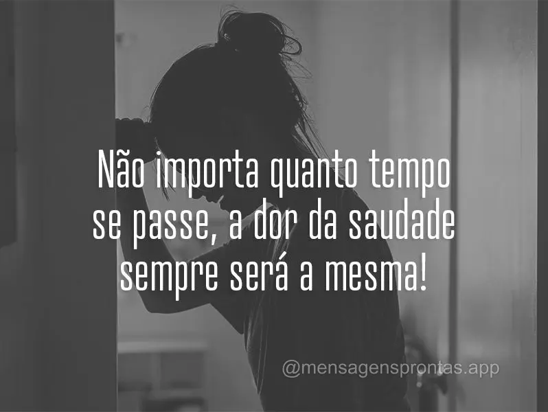 Não importa quanto tempo se passe, a dor da saudade sempre será a mesma!