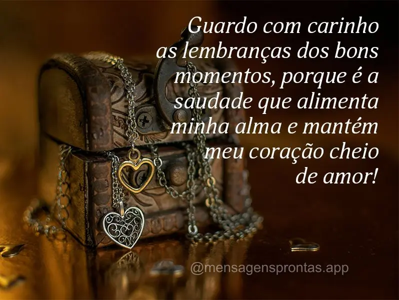 Guardo com carinho as lembranças dos bons momentos, porque é a saudade que alimenta minha alma e mantém meu coração cheio de amor!