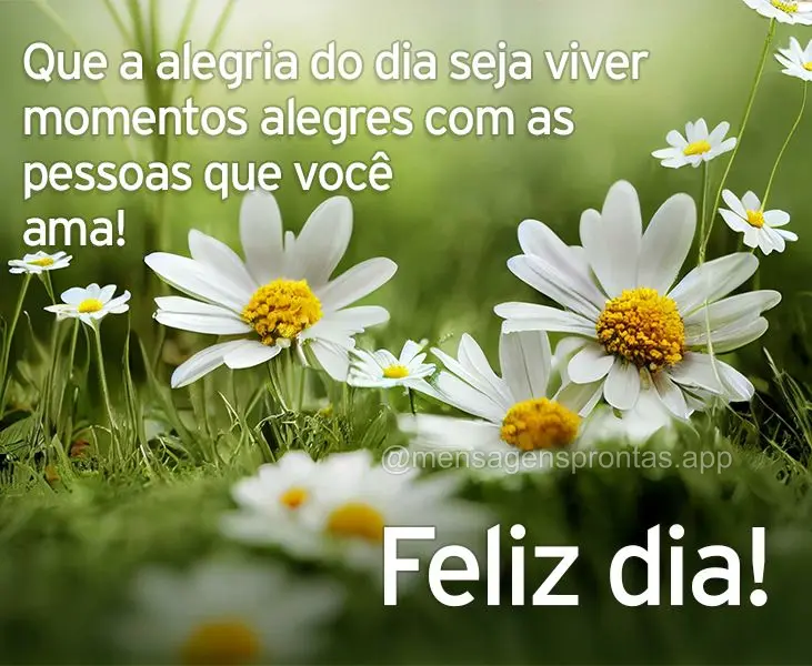 Que a alegria do dia seja viver momentos alegres com as pessoas que você ama! Feliz dia!