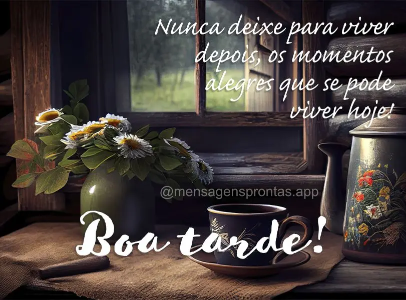 Nunca deixe para viver depois, os momentos alegres que se pode viver hoje! Boa tarde!